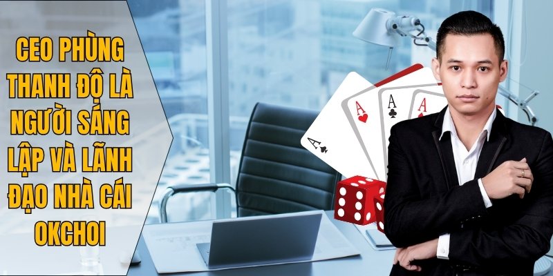 CEO Phùng Thanh Độ là người sáng lập và lãnh đạo nhà cái Okchoi