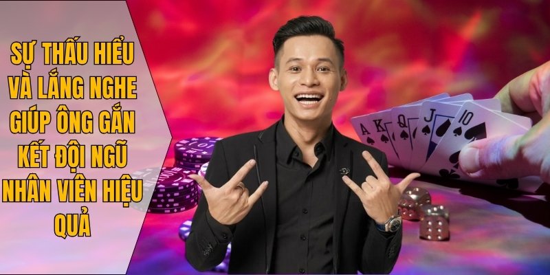Sự thấu hiểu và lắng nghe giúp ông gắn kết đội ngũ nhân viên hiệu quả